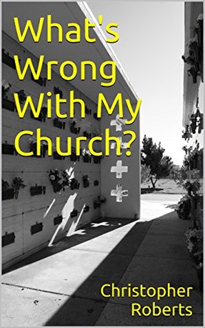 Read Online What's Wrong With My Church?: God’s Church Is Not A Building - Christopher Roberts file in PDF