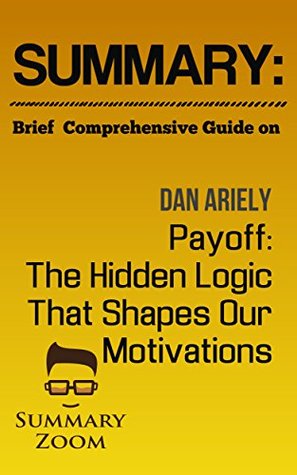 Download Summary: Brief Comprehensive Guide On: Dan Ariely's: Payoff: The Hidden Logic That Shapes Our Motivations (Summary Zoom Book 26) - Summary Zoom file in PDF