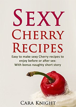 Read Sexy Cherry Recipes: Easy to make sexy Cherry recipes to enjoy before or after sex: With bonus naughty short story - Cara Knight | PDF