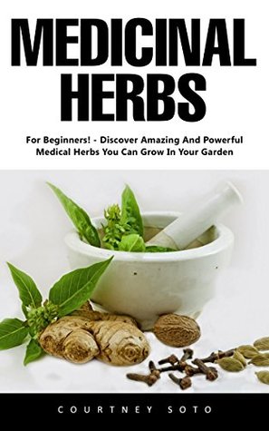 Read Medicinal Herbs: For Beginners! - Discover Amazing And Powerful Medical Herbs You Can Grow In Your Garden! - Courtney Soto | PDF