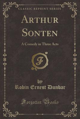 Read Arthur Sonten: A Comedy in Three Acts (Classic Reprint) - Robin Ernest Dunbar file in PDF