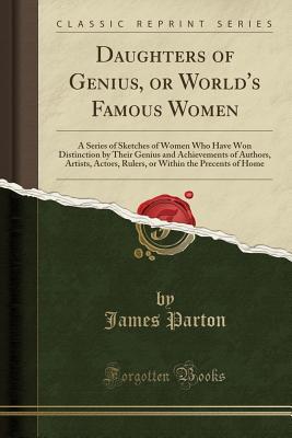 Read Online Daughters of Genius, or World's Famous Women: A Series of Sketches of Women Who Have Won Distinction by Their Genius and Achievements of Authors, Artists, Actors, Rulers, or Within the Precents of Home - James Parton | ePub