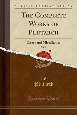 Read Online The Complete Works of Plutarch, Vol. 1: Essays and Miscellanies (Classic Reprint) - Plutarch | PDF