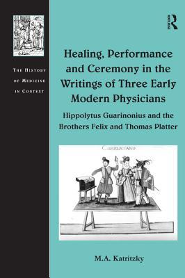 Download Healing, Performance and Ceremony in the Writings of Three Early Modern Physicians: Hippolytus Guarinonius and the Brothers Felix and Thomas Platter - M. A. Katritzky file in PDF