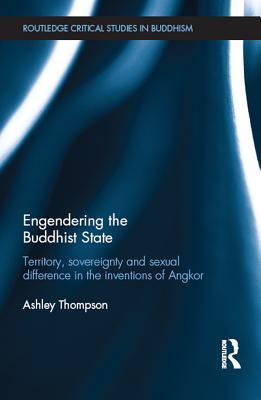 Read Online Engendering the Buddhist State: Territory, Sovereignty and Sexual Difference in the Inventions of Angkor - Ashley Thompson file in PDF