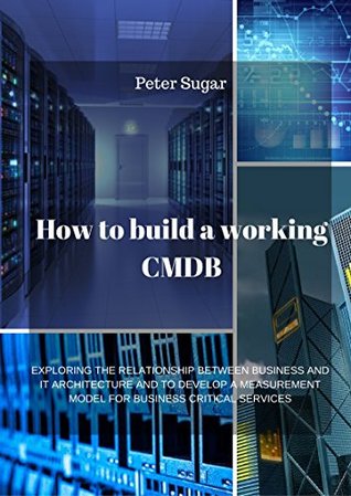 Full Download HOW TO BUILD A WORKING CMDB: EXPLORING THE RELATIONSHIP BETWEEN BUSINESS AND IT ARCHITECTURE AND TO DEVELOP A MEASUREMENT MODEL FOR BUSINESS CRITICAL SERVICES - Peter Sugar | PDF