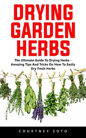 Full Download Drying Garden Herbs: The Ultimate Guide To Drying Herbs - Amazing Tips And Tricks On How To Easily Dry Fresh Herbs - Courtney Soto | ePub