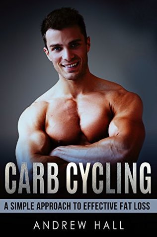 Download Carb Cycling: A Simple Approach to Effective Fat Loss While Retaining Muscle that Works (Weight Loss, Dieting,) - Andrew Hall | PDF