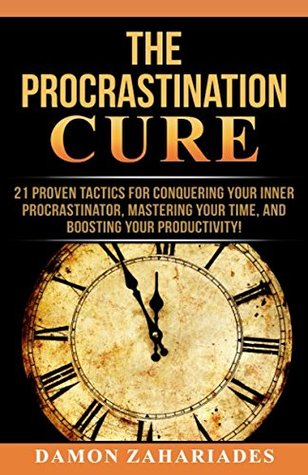 Read The Procrastination Cure: 21 Proven Tactics For Conquering Your Inner Procrastinator, Mastering Your Time, And Boosting Your Productivity! - Damon Zahariades | PDF