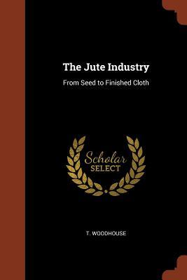 Read Online The Jute Industry: From Seed to Finished Cloth - T Woodhouse | ePub