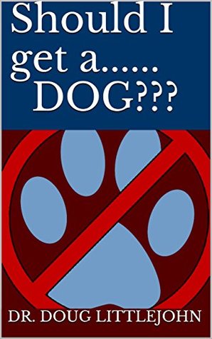 Read Online Should I get aDOG???: A comprehensive guide that may change your mind about getting that dog. - Dr. Doug Littlejohn | PDF