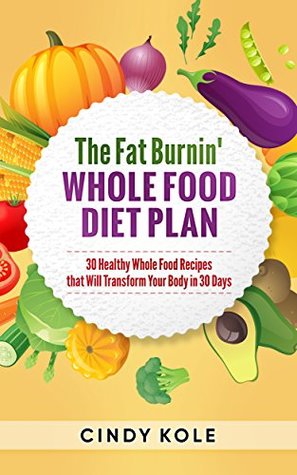 Full Download The Fat Burnin' Whole Food Diet Plan: 30 Healthy Whole Food Recipes that Will Transform Your Body in 30 Days (Delicious Cookbooks) - Cindy Kole | ePub