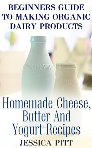 Read Online Beginners Guide To Making Organic Dairy Products: Homemade Cheese, Butter And Yogurt Recipes - Jessica Pitt file in ePub