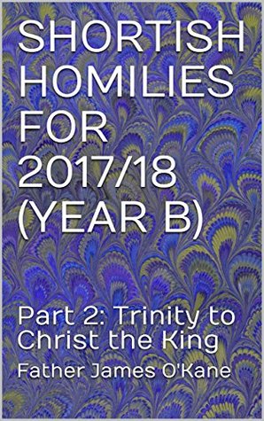 Read Online SHORTISH HOMILIES FOR 2017/18 (YEAR B): Part 2: Trinity to Christ the King - Father James O'Kane file in ePub