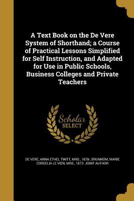 Download A Text Book on the de Vere System of Shorthand; A Course of Practical Lessons Simplified for Self Instruction, and Adapted for Use in Public Schools, Business Colleges and Private Teachers - Anna Ethel Twitt De Vere | ePub