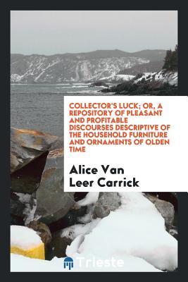 Download Collector's Luck; Or, a Repository of Pleasant and Profitable Discourses Descriptive of the Household Furniture and Ornaments of Olden Time - Alice Van Leer Carrick file in ePub