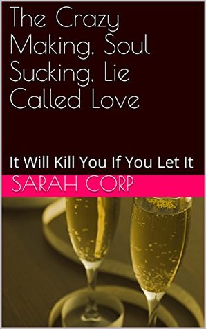 Read The Crazy Making, Soul Sucking, Lie Called Love : It Will Kill You If You Let It - Sarah Corp | ePub