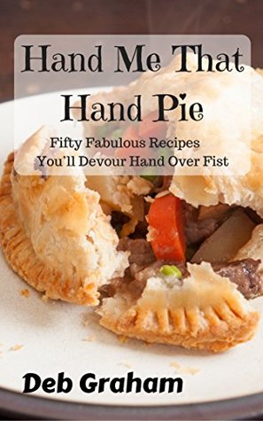 Read Hand Me That Hand Pie: Fifty Fabulous Recipes You’ll Devour Hand Over Fist - Deb Graham | PDF