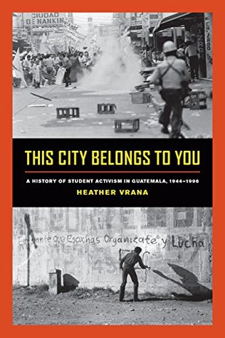 Read This City Belongs to You: A History of Student Activism in Guatemala, 1944-1996 - Heather Vrana file in PDF