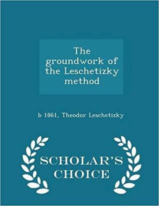 Read Online The Groundwork of the Leschetizky Method - Scholar's Choice Edition - Theodor Leschetizky | PDF