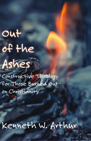 Full Download Out of the Ashes: Constructive Theology for Those Burned Out on Christianity - Kenneth W. Arthur | ePub