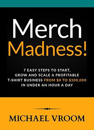 Full Download Merch Madness!: 7 Easy Steps to Start, Grow and Scale a Profitable T-Shirt Business From $0 to $100,000 in Under an Hour a Day - Michael Vroom | PDF