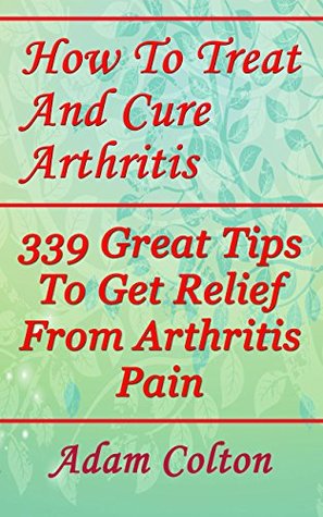 Full Download How To Treat And Cure Arthritis: 339 Great Tips To Get Relief From Arthritis Pain - Adam Colton | PDF