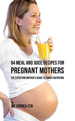 Download 94 Meal and Juice Recipes for Pregnant Mothers: The Expecting Mother’s Guide to Smart Nutrition - Joe Correa | ePub