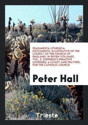 Download Fragmenta Liturgica. Documents, Illustrative of the Liturgy of the Church of England. in Seven Volumes. Vol. II. Stephens's Primitive Liturgies; A Litany and Prayers, for the Catholic Church - Peter Hall file in ePub