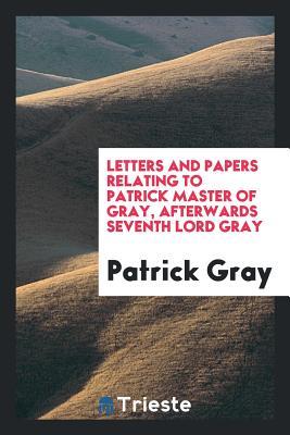 Read Online Letters and Papers Relating to Patrick Master of Gray, Afterwards Seventh Lord Gray - Patrick Gray | PDF