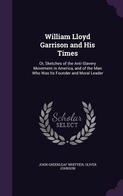 Full Download William Lloyd Garrison and His Times: Or, Sketches of the Anti-Slavery Movement in America, and of the Man Who Was Its Founder and Moral Leader - Oliver Johnson file in PDF