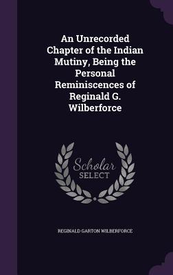 Read Online An Unrecorded Chapter of the Indian Mutiny, Being the Personal Reminiscences of Reginald G. Wilberforce - Reginald Garton Wilberforce file in PDF