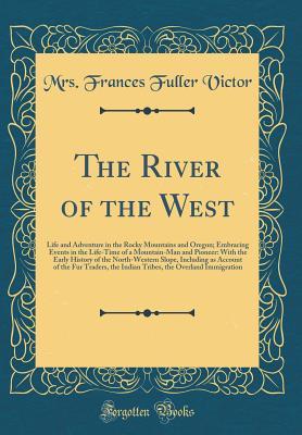 Full Download The River of the West: Life and Adventure in the Rocky Mountains and Oregon; Embracing Events in the Life-Time of a Mountain-Man and Pioneer: With the Early History of the North-Western Slope, Including as Account of the Fur Traders, the Indian Tribes, Th - Frances Fuller Victor file in PDF