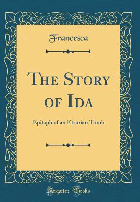 Download The Story of Ida: Epitaph of an Etrurian Tomb (Classic Reprint) - Francesca Francesca | ePub