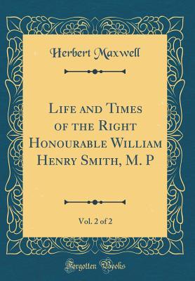 Read Life and Times of the Right Honourable William Henry Smith, M. P, Vol. 2 of 2 - Herbert Eustace Maxwell | PDF