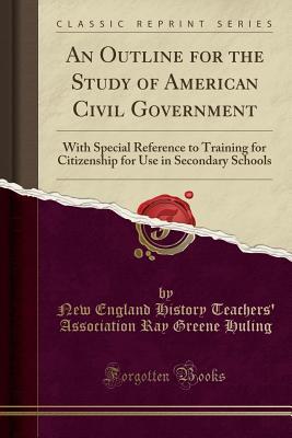 Read An Outline for the Study of American Civil Government: With Special Reference to Training for Citizenship for Use in Secondary Schools (Classic Reprint) - New England History Teachers Huling file in ePub