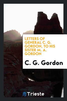 Full Download Letters of General C. G. Gordon, to His Sister, M. A. Gordon - C G Gordon | PDF