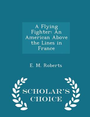 Read Online A Flying Fighter: An American Above the Lines in France - Scholar's Choice Edition - E.M. Roberts | ePub