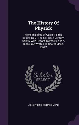 Download The History of Physick: From the Time of Galen, to the Beginning of the Sixteenth Century. Chiefly with Regard to Practice, in a Discourse Written to Doctor Mead, Part 2 - John Freind | ePub