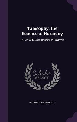 Full Download Talosophy, the Science of Harmony: The Art of Making Happiness Epidemic - William Vernon Backus | PDF