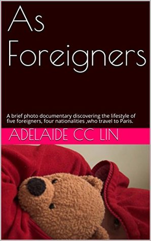 Read Online As Foreigners: A brief photo documentary discovering the lifestyle of five foreigners, four nationalities ,who travel to Paris. - Adelaide CC Lin file in PDF