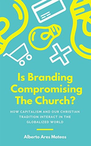 Read Online IS BRANDING COMPROMISING THE CHURCH?: How Capitalism and our Christian Tradition Interact in the Globalized World - Alberto Ares Mateos | PDF