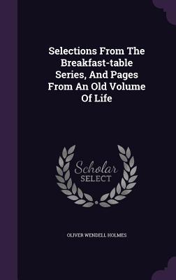 Read Online Selections from the Breakfast-Table Series, and Pages from an Old Volume of Life - Oliver Wendell Holmes Sr. file in PDF