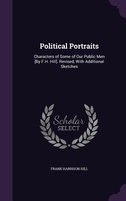 Download Political Portraits: Characters of Some of Our Public Men [By F.H. Hill]. Revised, with Additional Sketches - Frank Harrison Hill file in PDF