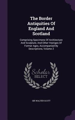 Read Online The Border Antiquities of England and Scotland: Comprising Specimens of Architecture and Sculpture, and Other Vestiges of Former Ages, Accompanied by Descriptions, Volume 2 - Walter Scott file in PDF