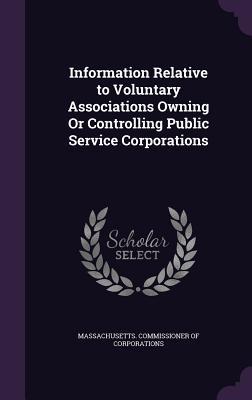 Read Information Relative to Voluntary Associations Owning or Controlling Public Service Corporations - Massachusetts Commissioner of Corporati | ePub