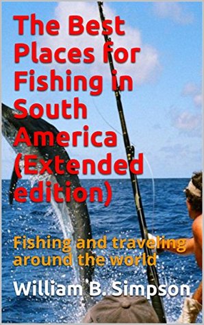 Read Online The Best Places for Fishing in South America (Extended edition): Fishing and traveling around the world - William B. Simpson file in ePub