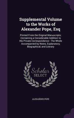 Read Online Supplemental Volume to the Works of Alexander Pope, Esq: Printed from the Original Manuscripts; Containing a Considerable Addition to His Private Correspondence: The Whole Accompanied by Notes, Explanatory, Biographical, and Literary - Alexander Pope file in PDF