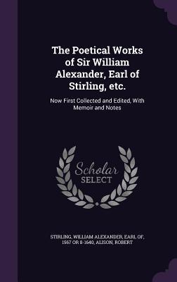 Read Online The Poetical Works of Sir William Alexander, Earl of Stirling, Etc.: Now First Collected and Edited, with Memoir and Notes - Robert Alison file in ePub