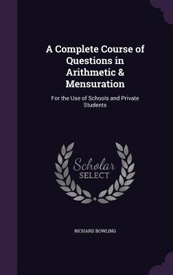 Download A Complete Course of Questions in Arithmetic & Mensuration: For the Use of Schools and Private Students - Richard Bowling | PDF